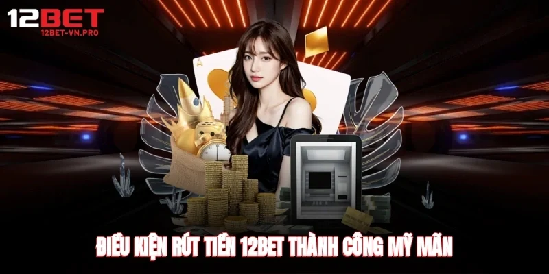 Điều kiện rút tiền 12bet thành công mỹ mãn