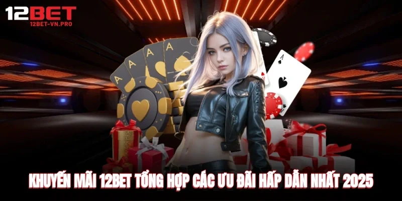 Tổng hợp các khuyến mãi 12bet mới nhất năm 2025