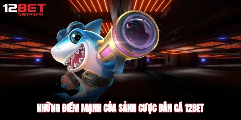 Những điểm mạnh của sảnh cược bắn cá 12bet